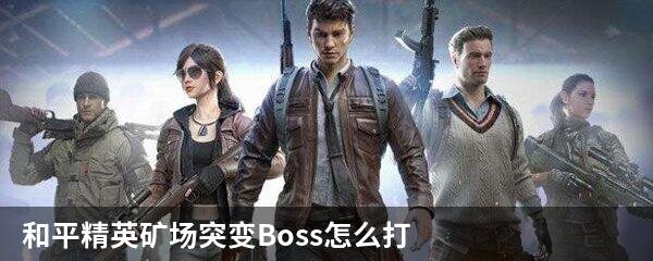 和平精英矿场突变Boss怎么打？矿场突变Boss打法攻略