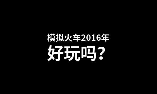  模拟火车2016年好玩吗