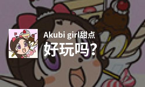 Akubi girl甜点好玩吗？Akubi girl甜点好不好玩评测