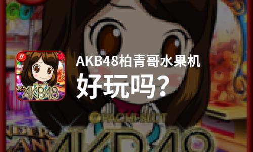 AKB48柏青哥水果机好玩吗？AKB48柏青哥水果机好不好玩评测