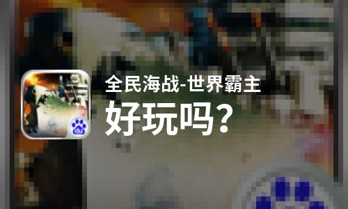 全民海战-世界霸主好玩吗？全民海战-世界霸主好不好玩评测