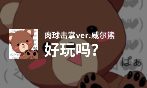 肉球击掌ver.威尔熊好玩吗？肉球击掌ver.威尔熊好不好玩评测