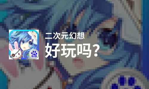 二次元幻想好玩吗？二次元幻想好不好玩评测