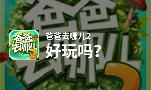 爸爸去哪儿2好玩吗？爸爸去哪儿2好不好玩评测