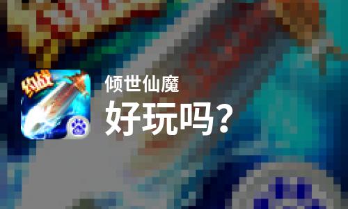 倾世仙魔好玩吗？倾世仙魔好不好玩评测