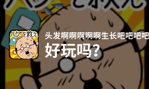  头发啊啊啊啊啊生长吧吧吧吧吧好玩吗