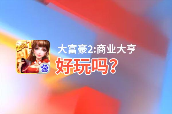 大富豪2:商业大亨好玩吗？大富豪2:商业大亨好不好玩评测