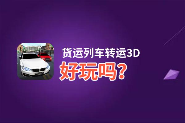 货运列车转运3D好玩吗？货运列车转运3D好不好玩评测