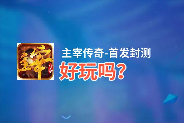 主宰传奇-首发封测好玩吗？主宰传奇-首发封测好不好玩评测