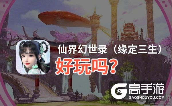 仙界幻世录（缘定三生）好玩吗？仙界幻世录（缘定三生）好不好玩评测