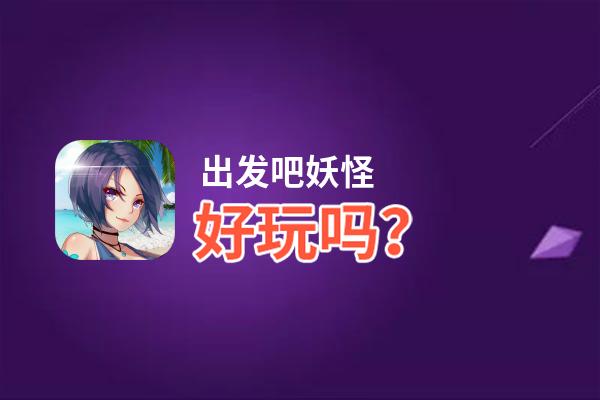 出发吧妖怪好玩吗？出发吧妖怪好不好玩评测