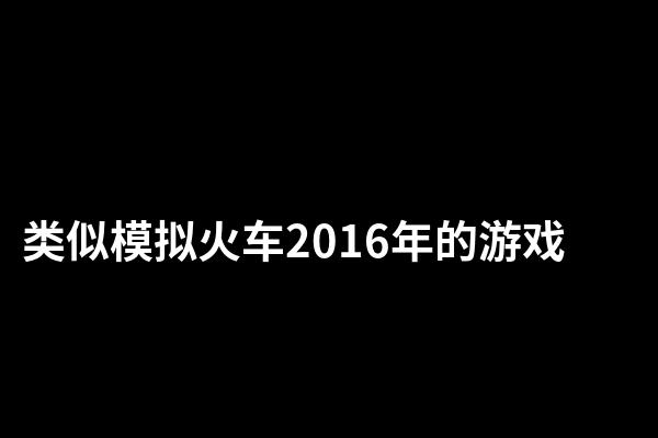 类似模拟火车2016年的游戏