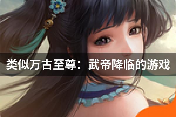 类似万古至尊：武帝降临的游戏