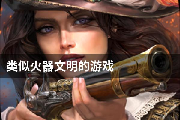 类似火器文明的游戏