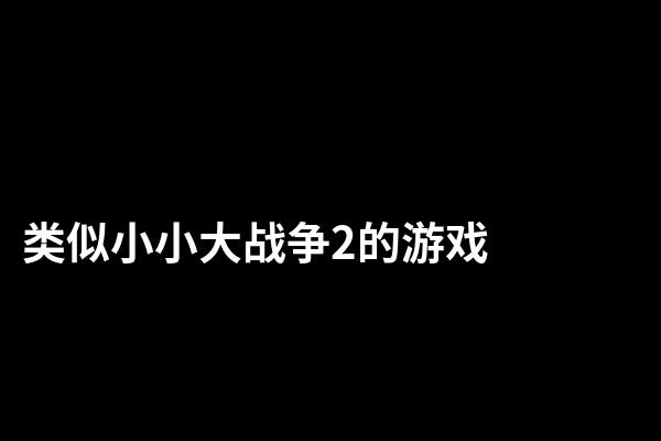 类似小小大战争2的游戏