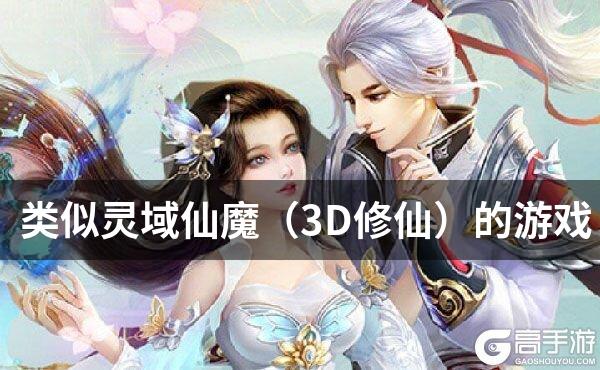 类似灵域仙魔（3D修仙）的游戏