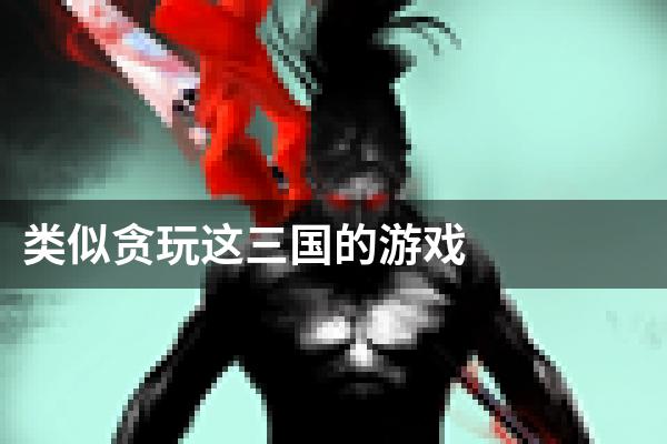 类似贪玩这三国的游戏