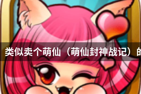 类似卖个萌仙（萌仙封神战记）的游戏