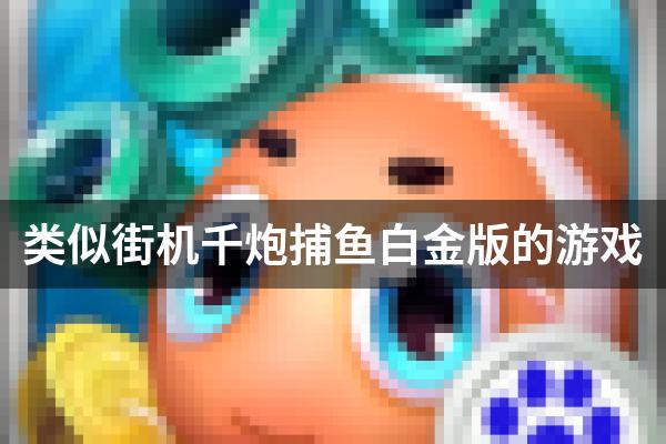 类似街机千炮捕鱼白金版的游戏
