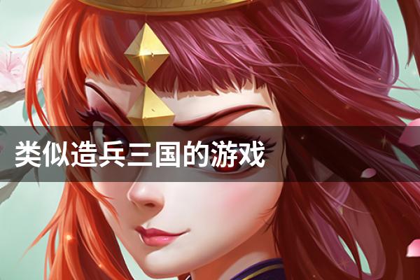 类似造兵三国的游戏