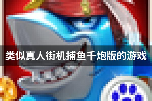 类似真人街机捕鱼千炮版的游戏