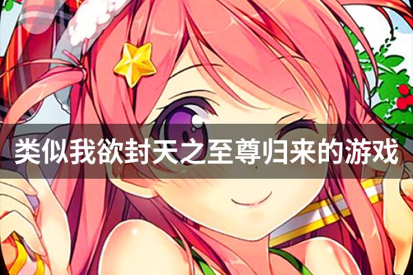 类似我欲封天之至尊归来的游戏