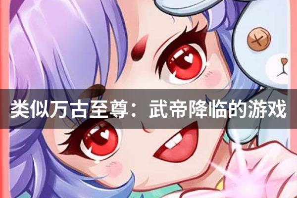 类似万古至尊：武帝降临的游戏