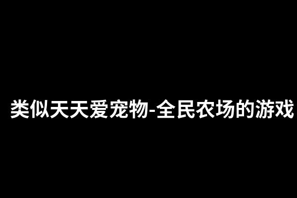 类似天天爱宠物-全民农场的游戏