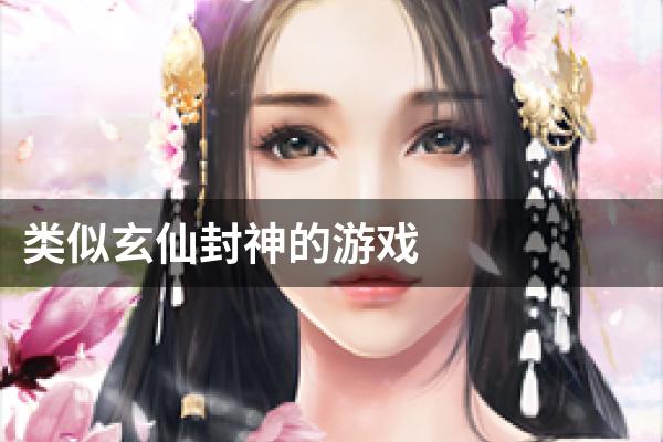 类似玄仙封神的游戏