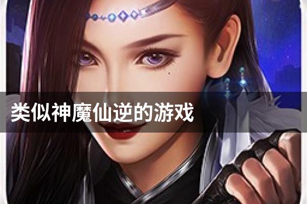 类似神魔仙逆的游戏