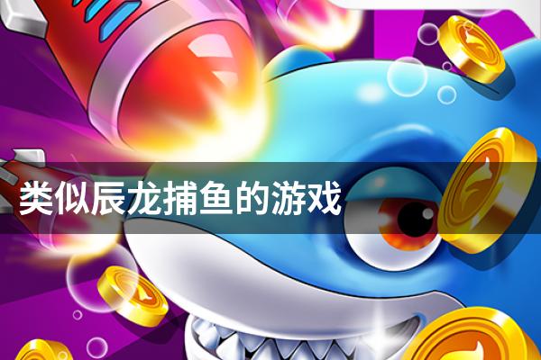 类似辰龙捕鱼的游戏