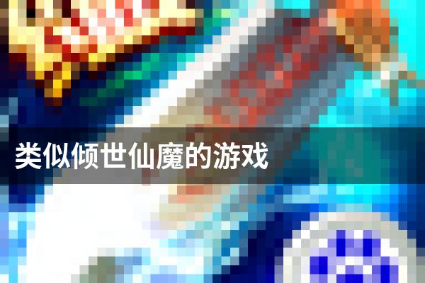 类似倾世仙魔的游戏