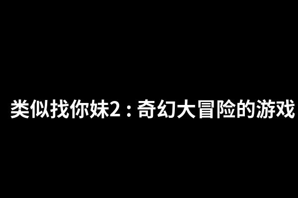 类似找你妹2 : 奇幻大冒险的游戏