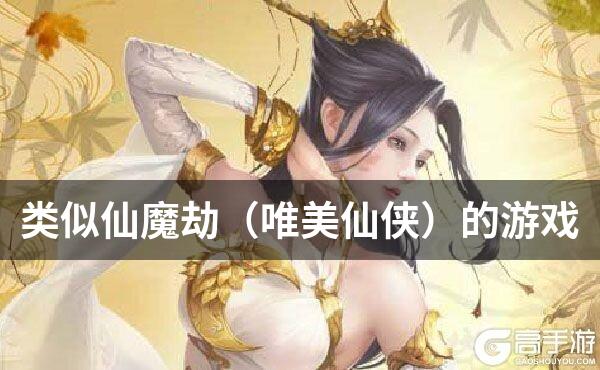 类似仙魔劫（唯美仙侠）的游戏