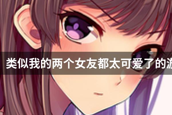 类似我的两个女友都太可爱了的游戏