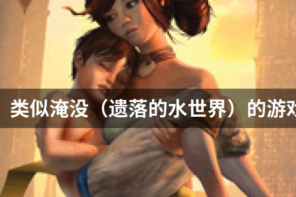 类似淹没（遗落的水世界）的游戏