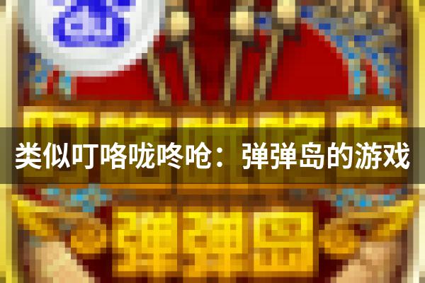 类似叮咯咙咚呛：弹弹岛的游戏
