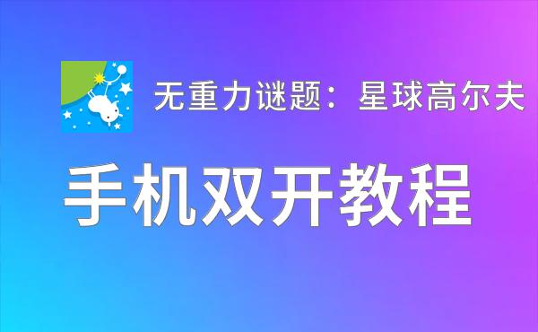 无重力谜题：星球高尔夫双开软件推荐 全程免费福利来袭