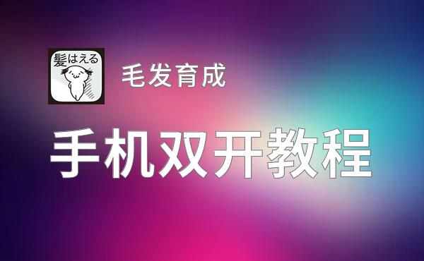 毛发育成双开软件推荐 全程免费福利来袭