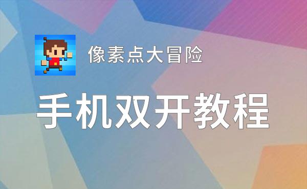 像素点大冒险双开软件推荐 全程免费福利来袭