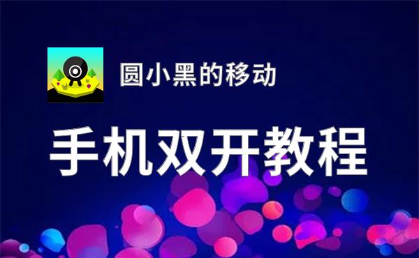 圆小黑的移动双开软件推荐 全程免费福利来袭