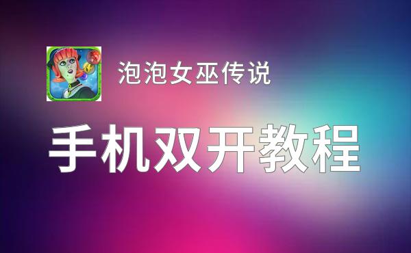 泡泡女巫传说双开软件推荐 全程免费福利来袭