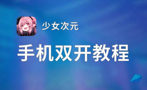 少女次元如何双开 2021最新双开神器来袭