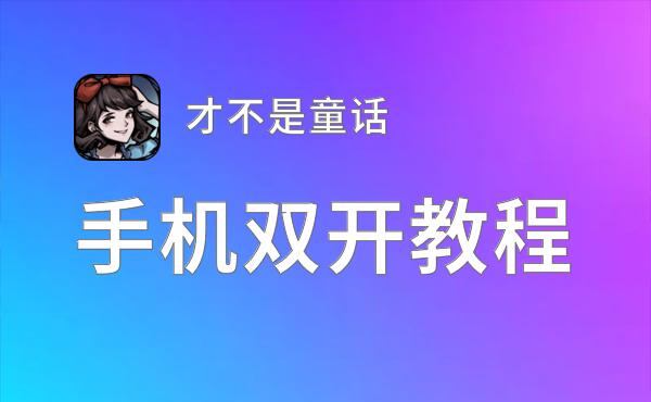 才不是童话双开软件推荐 全程免费福利来袭