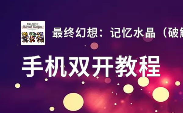 有没有最终幻想：记忆水晶（破解版）双开软件推荐 深度解答如何双开最终幻想：记忆水晶（破解版）