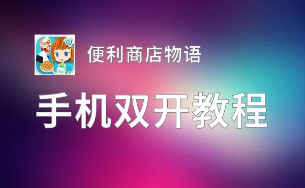 有没有便利商店物语双开软件推荐 深度解答如何双开便利商店物语