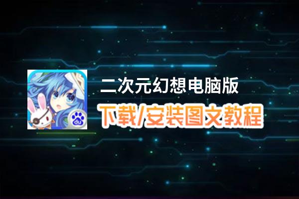 二次元幻想电脑版_电脑玩二次元幻想模拟器下载、安装攻略教程