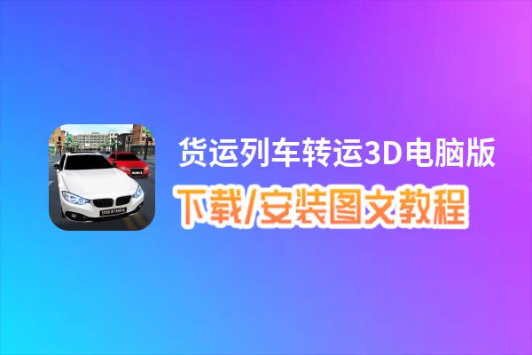 货运列车转运3D电脑版下载、安装图文教程 含：官方定制版货运列车转运3D电脑版手游模拟器