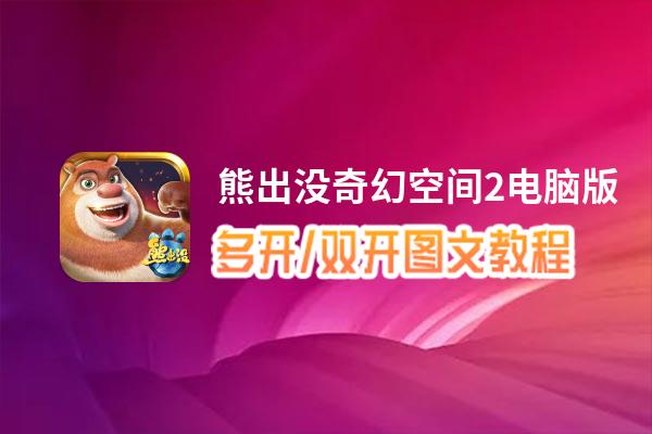 熊出没奇幻空间2怎么双开、多开？熊出没奇幻空间2双开助手工具下载安装教程