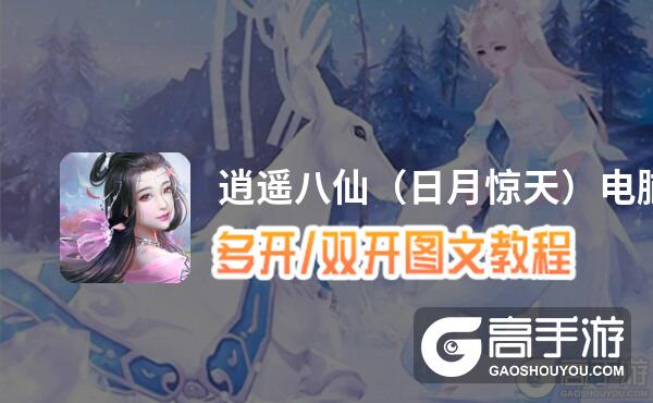 逍遥八仙（日月惊天）怎么双开、多开？逍遥八仙（日月惊天）双开助手工具下载安装教程